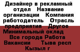 Дизайнер в рекламный отдел › Название организации ­ Компания-работодатель › Отрасль предприятия ­ Другое › Минимальный оклад ­ 1 - Все города Работа » Вакансии   . Тыва респ.,Кызыл г.